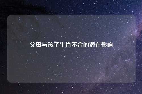 父母与孩子生肖不合的潜在影响