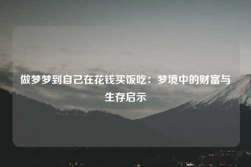 做梦梦到自己在花钱买饭吃：梦境中的财富与生存启示