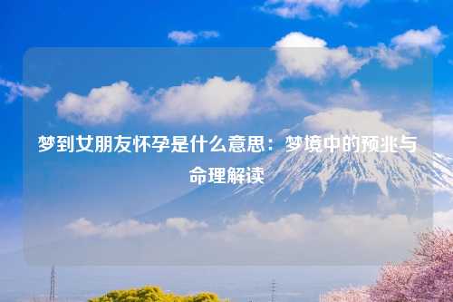 梦到女朋友怀孕是什么意思：梦境中的预兆与命理解读