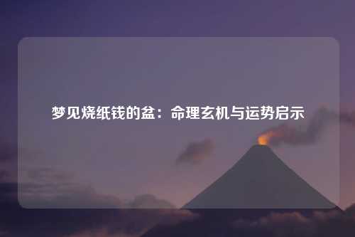 梦见烧纸钱的盆：命理玄机与运势启示