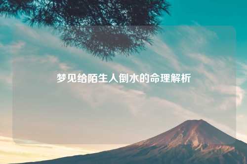 梦见给陌生人倒水的命理解析