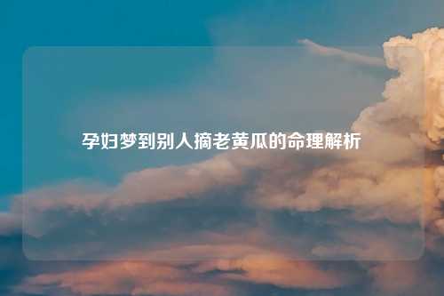 孕妇梦到别人摘老黄瓜的命理解析