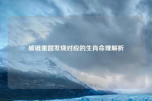破镜重圆发烧对应的生肖命理解析