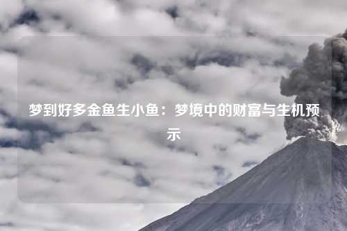 梦到好多金鱼生小鱼：梦境中的财富与生机预示